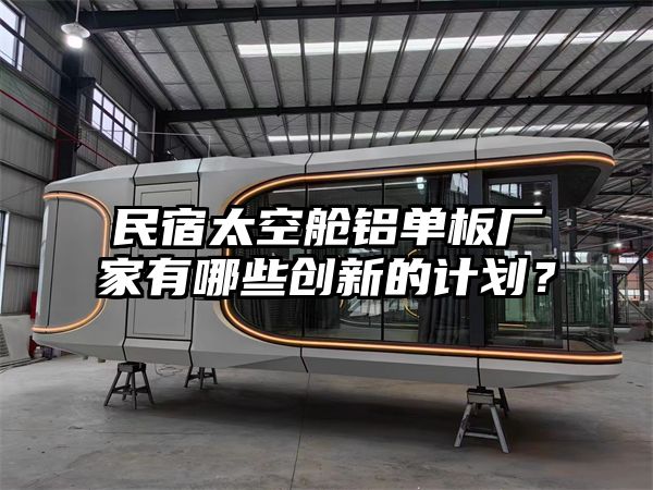 民宿太空舱铝单板厂家有哪些创新的计划？