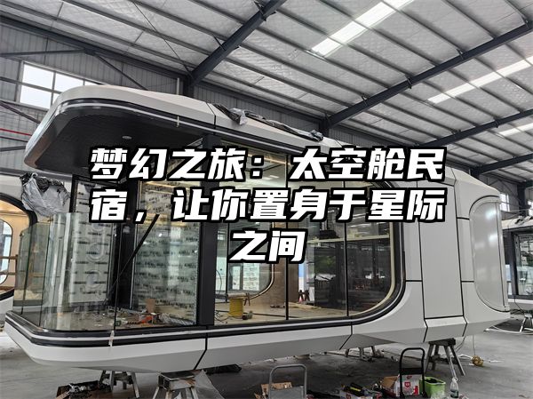 梦幻之旅：太空舱民宿，让你置身于星际之间