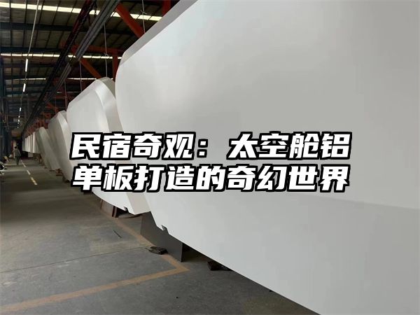 民宿奇观：太空舱铝单板打造的奇幻世界