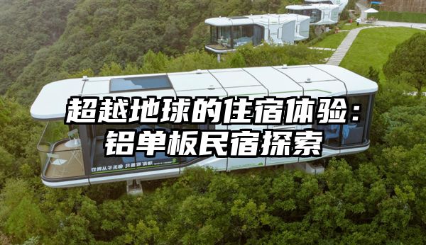 超越地球的住宿体验：铝单板民宿探索