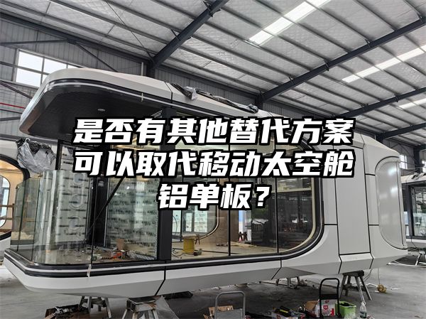 是否有其他替代方案可以取代移动太空舱铝单板？