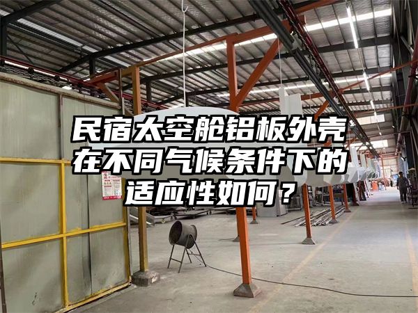 民宿太空舱铝板外壳在不同气候条件下的适应性如何？