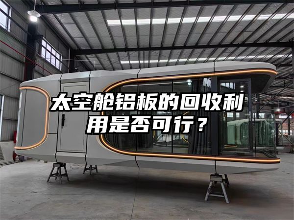 太空舱铝板的回收利用是否可行？