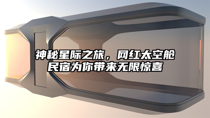 神秘星际之旅，网红太空舱民宿为你带来无限惊喜