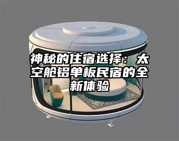 神秘的住宿选择：太空舱铝单板民宿的全新体验