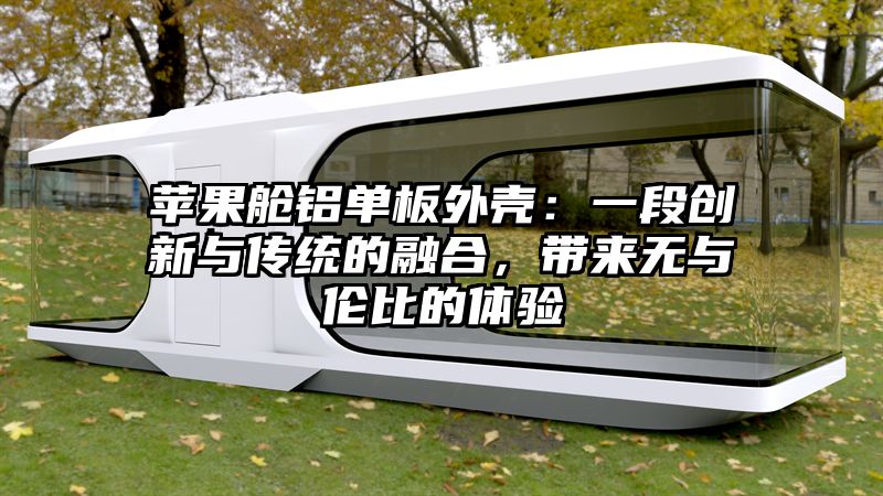 苹果舱铝单板外壳：一段创新与传统的融合，带来无与伦比的体验