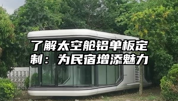了解太空舱铝单板定制：为民宿增添魅力