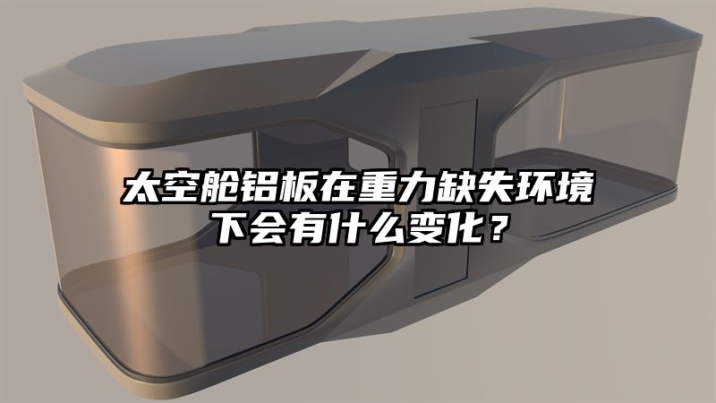 太空舱铝板在重力缺失环境下会有什么变化？