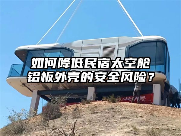 如何降低民宿太空舱铝板外壳的安全风险？
