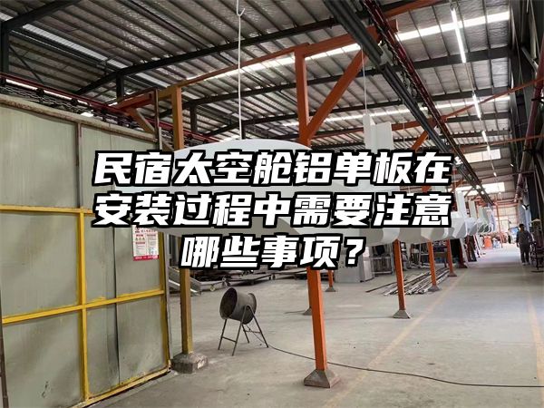 民宿太空舱铝单板在安装过程中需要注意哪些事项？