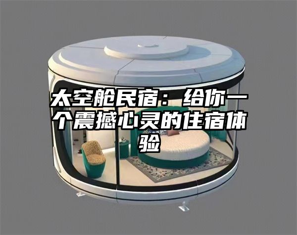 太空舱民宿：给你一个震撼心灵的住宿体验