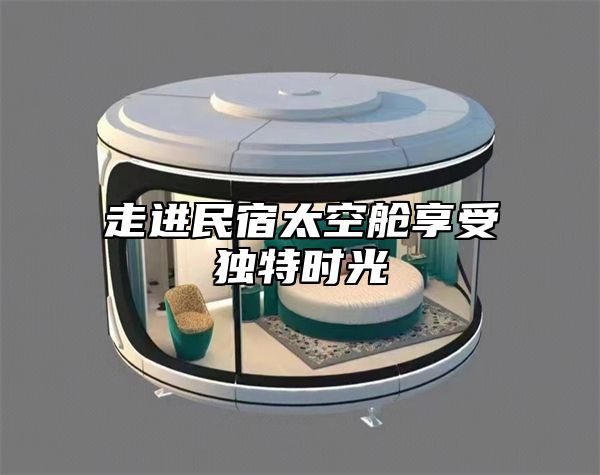 走进民宿太空舱享受独特时光